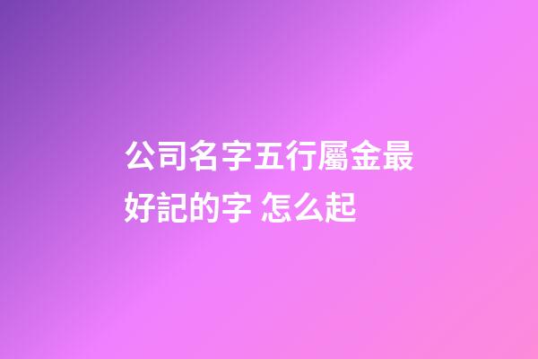 公司名字五行屬金最好記的字 怎么起-第1張-公司起名-玄機派